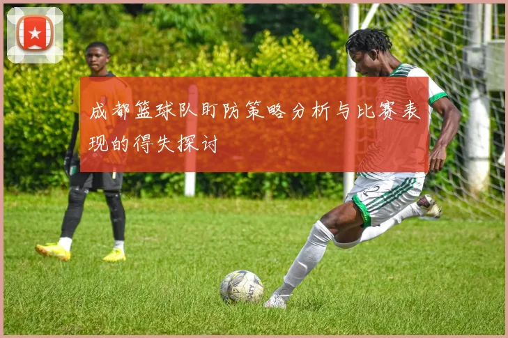 成都篮球队盯防策略分析与比赛表现的得失探讨