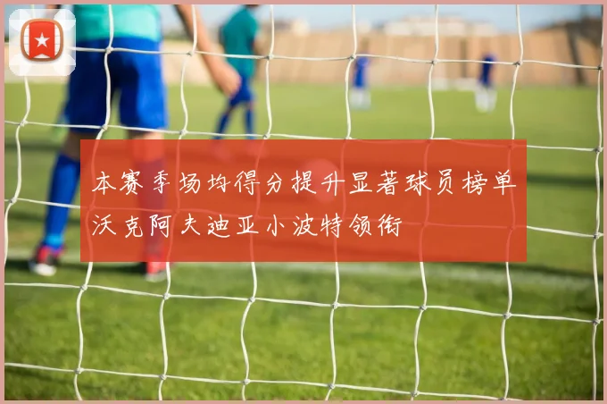 本赛季场均得分提升显著球员榜单沃克阿夫迪亚小波特领衔