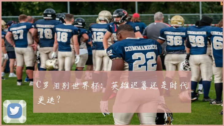 C罗泪别世界杯：英雄迟暮还是时代更迭？