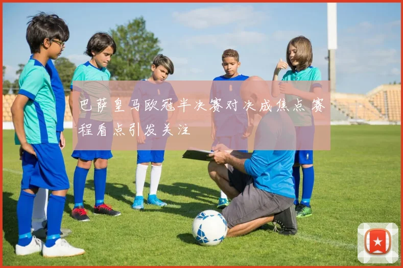 巴萨皇马欧冠半决赛对决成焦点 赛程看点引发关注