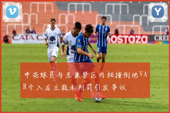 申花球员与王康禁区内相撞倒地VAR介入后主裁未判罚引发争议