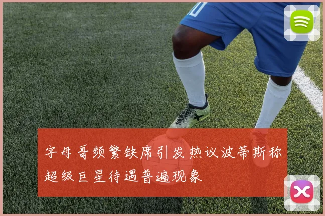 字母哥频繁缺席引发热议波蒂斯称超级巨星待遇普遍现象