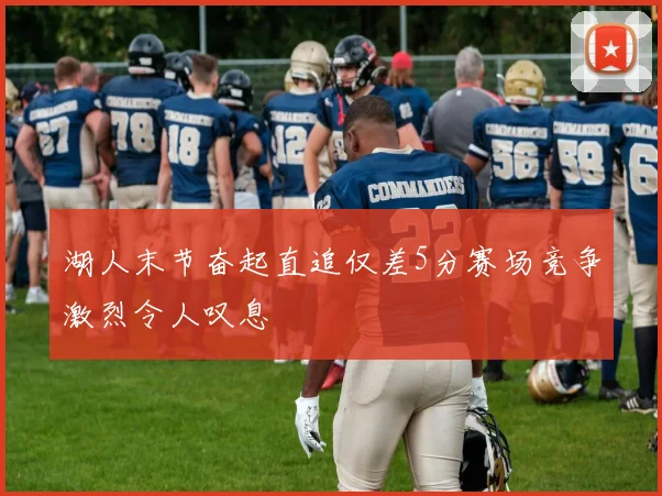 湖人末节奋起直追仅差5分赛场竞争激烈令人叹息